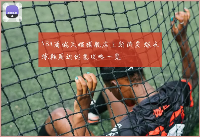NBA商城天猫旗舰店上新热卖 球衣球鞋周边优惠攻略一览
