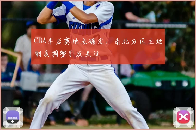 CBA季后赛地点确定，南北分区主场制度调整引发关注