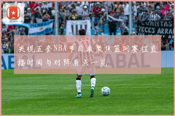 央视五套NBA节目表聚焦篮网赛程直播时间与对阵看点一览