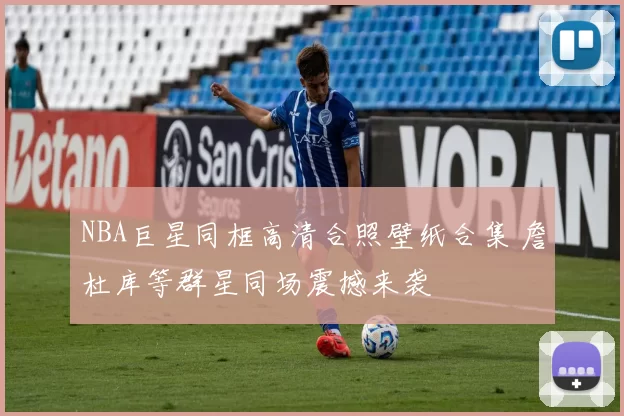 NBA巨星同框高清合照壁纸合集 詹杜库等群星同场震撼来袭