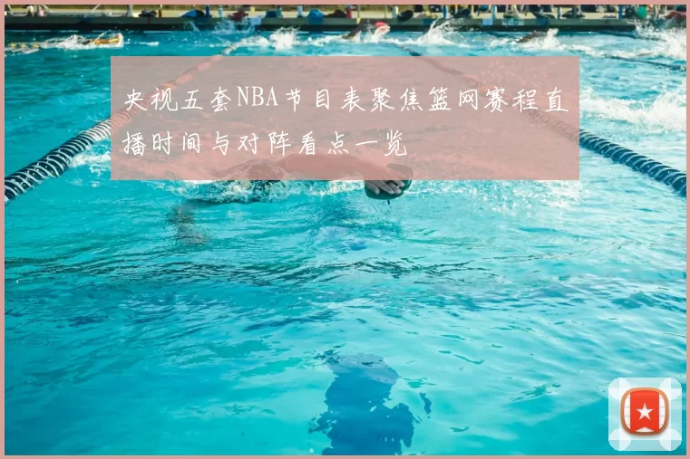 央视五套NBA节目表聚焦篮网赛程直播时间与对阵看点一览