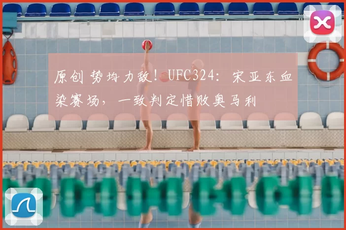 原创 势均力敌！UFC324：宋亚东血染赛场，一致判定惜败奥马利