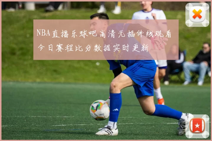 NBA直播乐球吧高清无插件线观看 今日赛程比分数据实时更新