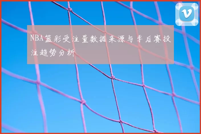NBA篮彩受注量数据来源与季后赛投注趋势分析