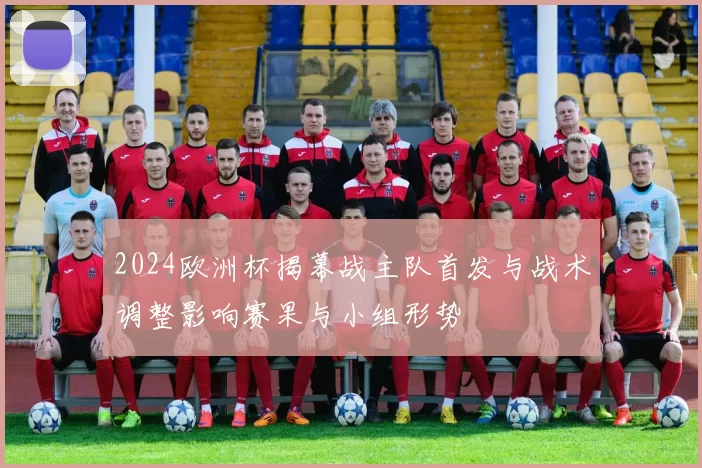 2024欧洲杯揭幕战主队首发与战术调整影响赛果与小组形势