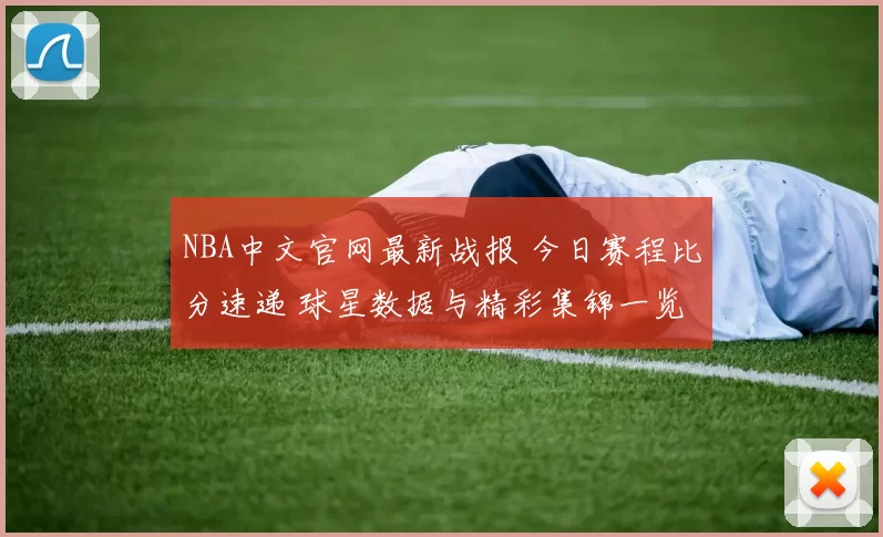 NBA中文官网最新战报 今日赛程比分速递 球星数据与精彩集锦一览