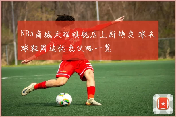NBA商城天猫旗舰店上新热卖 球衣球鞋周边优惠攻略一览