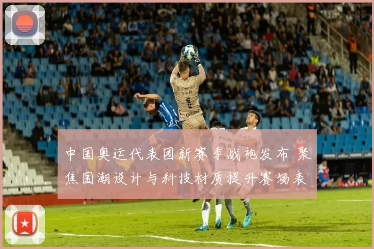 中国奥运代表团新赛季战袍发布 聚焦国潮设计与科技材质提升赛场表现