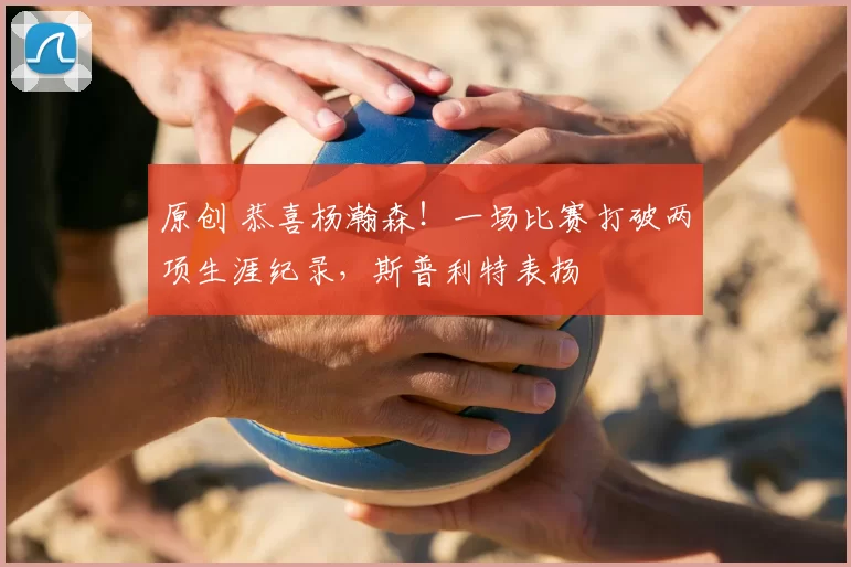 原创 恭喜杨瀚森！一场比赛打破两项生涯纪录，斯普利特表扬