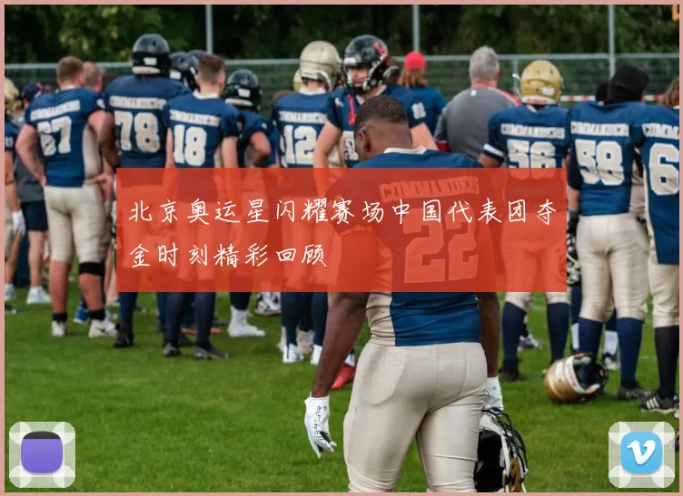 北京奥运星闪耀赛场中国代表团夺金时刻精彩回顾