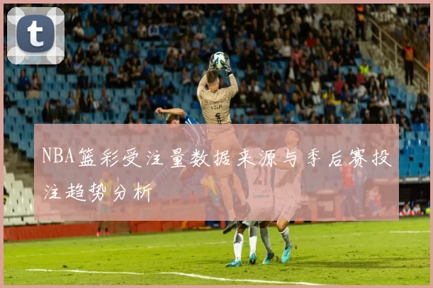NBA篮彩受注量数据来源与季后赛投注趋势分析