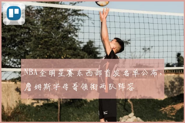 NBA全明星赛东西部首发名单公布，詹姆斯字母哥领衔两队阵容