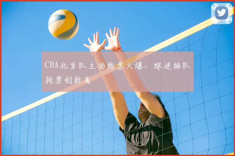 CBA北京队主场购票火爆,球迷排队抢票创新高