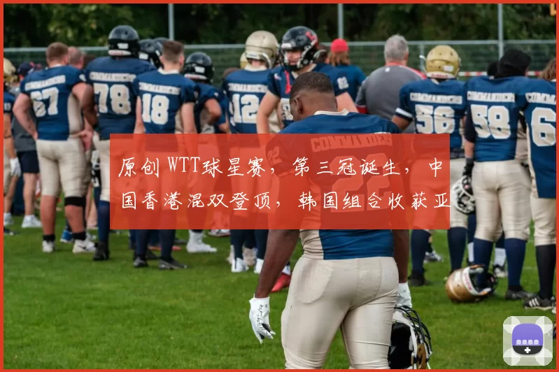 原创 WTT球星赛，第三冠诞生，中国香港混双登顶，韩国组合收获亚军
