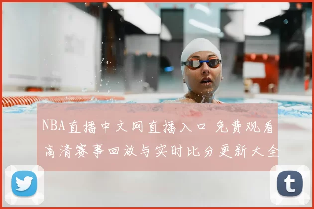 NBA直播中文网直播入口 免费观看高清赛事回放与实时比分更新大全