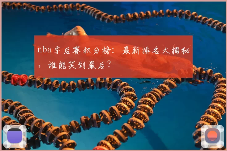 nba季后赛积分榜：最新排名大揭秘，谁能笑到最后？