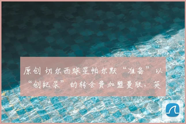 原创 切尔西球星帕尔默“准备”以“创纪录”的转会费加盟曼联，英力士集团“准备重启与迈努的谈判”。