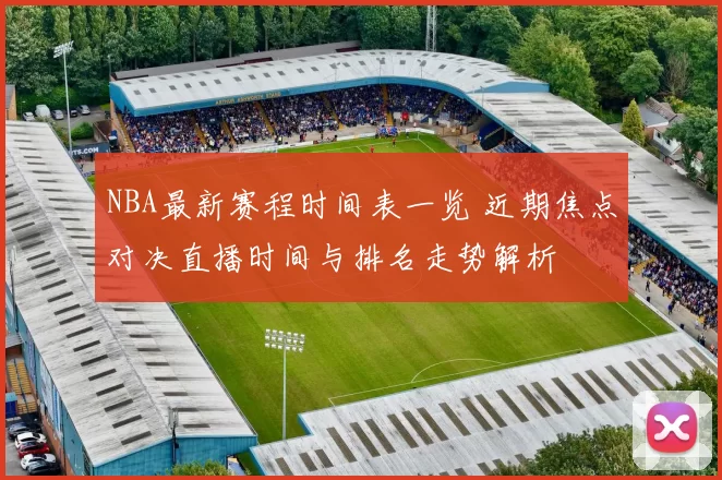NBA最新赛程时间表一览 近期焦点对决直播时间与排名走势解析
