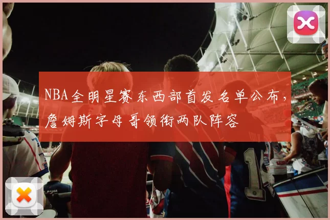 NBA全明星赛东西部首发名单公布，詹姆斯字母哥领衔两队阵容