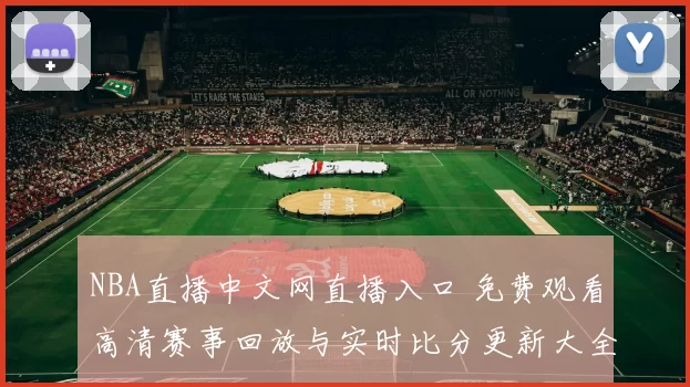 NBA直播中文网直播入口 免费观看高清赛事回放与实时比分更新大全