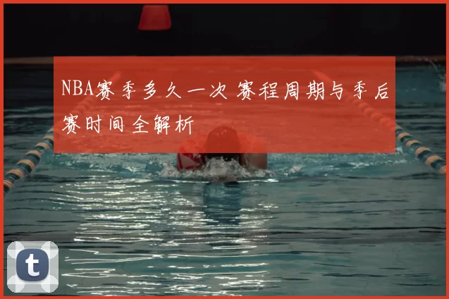 NBA赛季多久一次 赛程周期与季后赛时间全解析