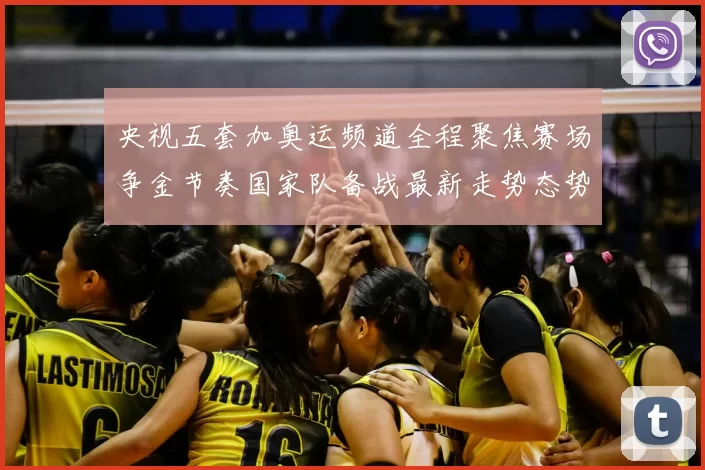 央视五套加奥运频道全程聚焦赛场争金节奏国家队备战最新走势态势