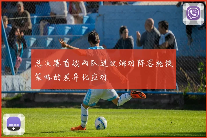 总决赛首战两队进攻端对阵容轮换策略的差异化应对