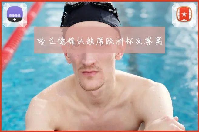 哈兰德确认缺席欧洲杯决赛圈