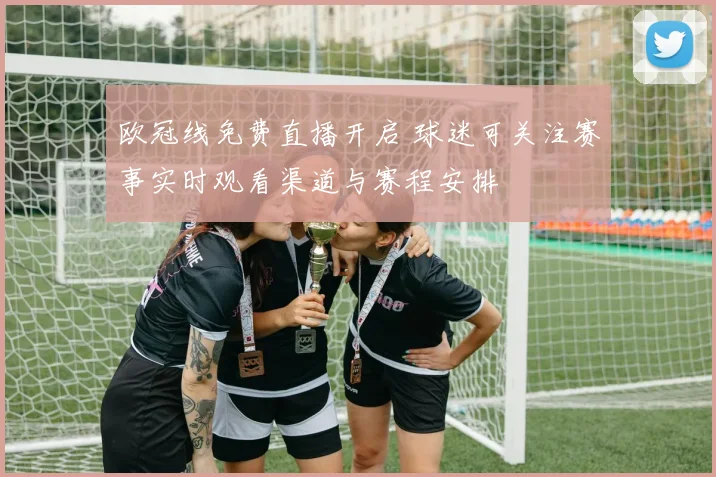 欧冠线免费直播开启 球迷可关注赛事实时观看渠道与赛程安排