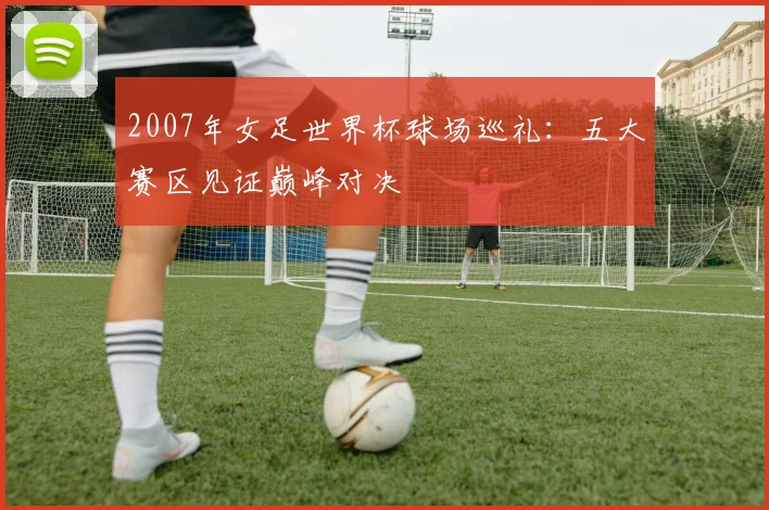 2007年女足世界杯球场巡礼:五大赛区见证巅峰对决