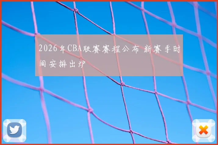 2026年CBA联赛赛程公布 新赛季时间安排出炉