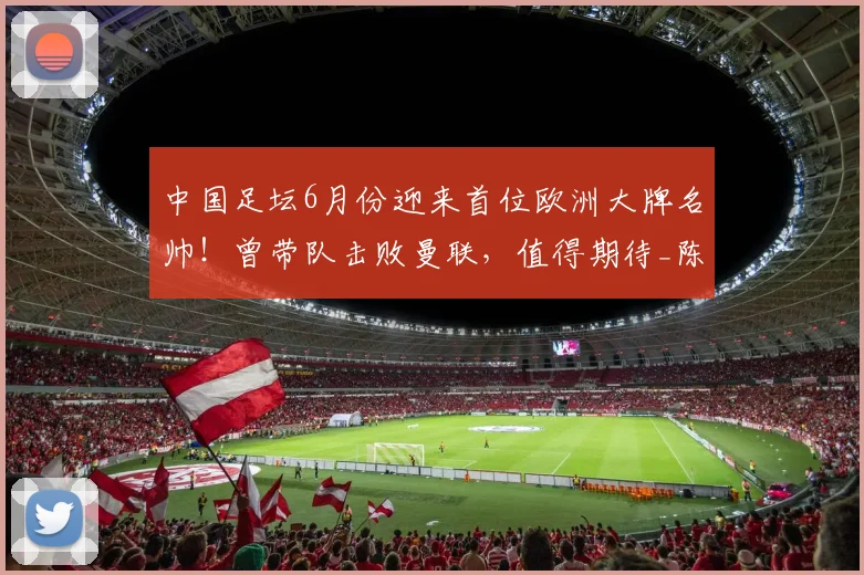 中国足坛6月份迎来首位欧洲大牌名帅！曾带队击败曼联，值得期待_陈涛_鹏城_约翰逊