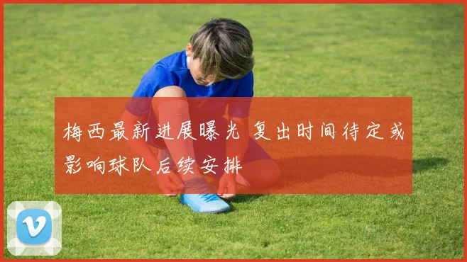 梅西最新进展曝光 复出时间待定或影响球队后续安排