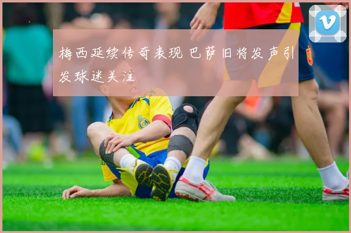 梅西延续传奇表现 巴萨旧将发声引发球迷关注