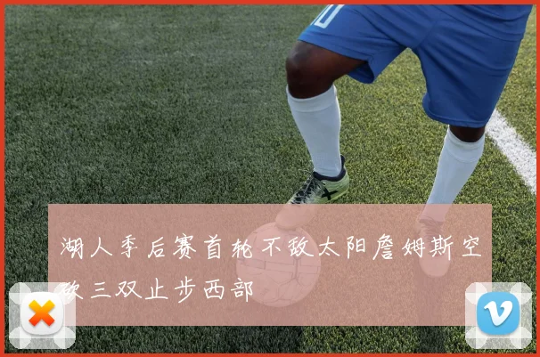 湖人季后赛首轮不敌太阳詹姆斯空砍三双止步西部