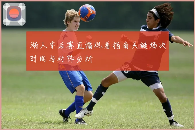 湖人季后赛直播观看指南关键场次时间与对阵分析