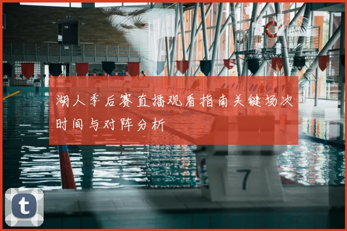 湖人季后赛直播观看指南关键场次时间与对阵分析