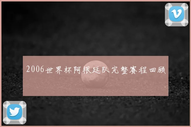 2006世界杯阿根廷队完整赛程回顾