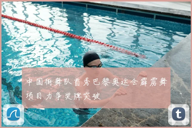中国街舞队首秀巴黎奥运会霹雳舞项目力争奖牌突破