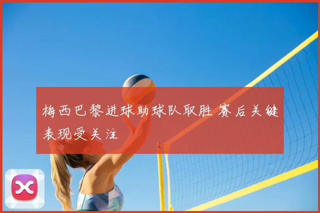 梅西巴黎进球助球队取胜 赛后关键表现受关注