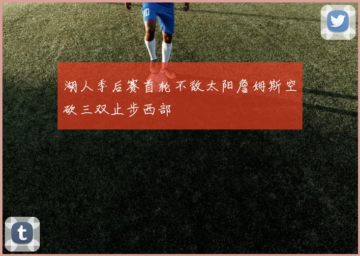 湖人季后赛首轮不敌太阳詹姆斯空砍三双止步西部