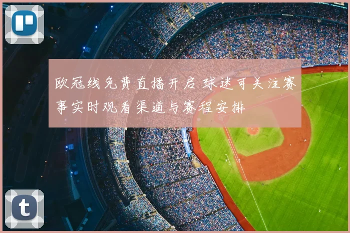 欧冠线免费直播开启 球迷可关注赛事实时观看渠道与赛程安排