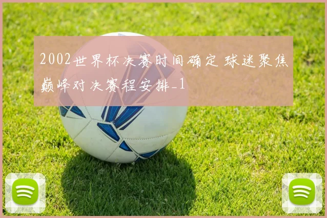 2002世界杯决赛时间确定 球迷聚焦巅峰对决赛程安排_1