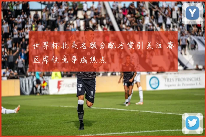世界杯北美名额分配方案引关注 赛区席位竞争成焦点