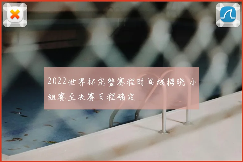 2022世界杯完整赛程时间线揭晓 小组赛至决赛日程确定