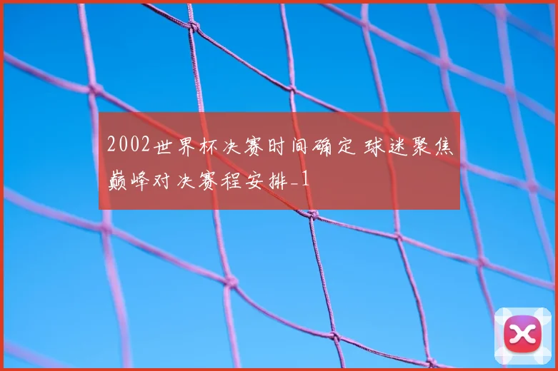 2002世界杯决赛时间确定 球迷聚焦巅峰对决赛程安排_1